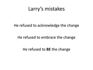 Larry’s mistakes
He refused to acknowledge the change
He refused to embrace the change
He refused to BE the change
 
