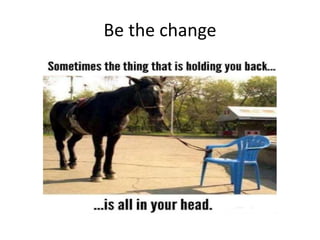 Be the change
 