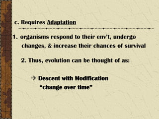 c. Requires Adaptation
1. organisms respond to their env’t, undergo
changes, & increase their chances of survival
2. Thus, evolution can be thought of as:
 Descent with Modification
“change over time”
 