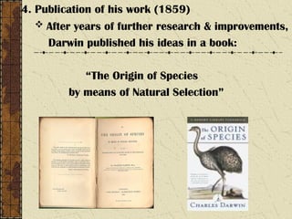 4. Publication of his work (1859)
 After years of further research & improvements,
Darwin published his ideas in a book:
“The Origin of Species
by means of Natural Selection”
 
