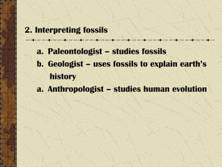 2. Interpreting fossils
a. Paleontologist – studies fossils
b. Geologist – uses fossils to explain earth’s
history
a. Anthropologist – studies human evolution
 