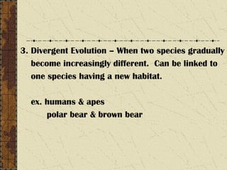 3. Divergent Evolution – When two species gradually
become increasingly different. Can be linked to
one species having a new habitat.
ex. humans & apes
polar bear & brown bear
 