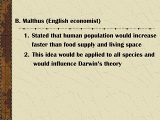 B. Malthus (English economist)
1. Stated that human population would increase
faster than food supply and living space
2. This idea would be applied to all species and
would influence Darwin’s theory
 