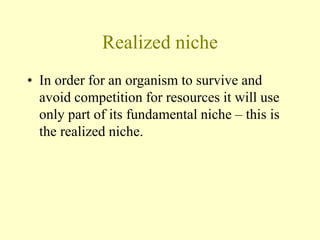 Realized niche
• In order for an organism to survive and
avoid competition for resources it will use
only part of its fundamental niche – this is
the realized niche.
 