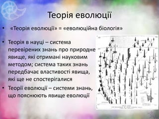 Теорія еволюції
• Теорія в науці – система
перевірених знань про природне
явище, які отримані науковим
методом; система таких знань
передбачає властивості явища,
які ще не спостерігалися
• Теорії еволюції – системи знань,
що пояснюють явище еволюції
21
• «Теорія еволюції» = «еволюційна біологія»
 