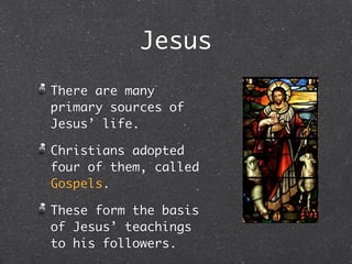 Jesus
There are many
primary sources of
Jesus’ life.

Christians adopted
four of them, called
Gospels.

These form the basis
of Jesus’ teachings
to his followers.
 