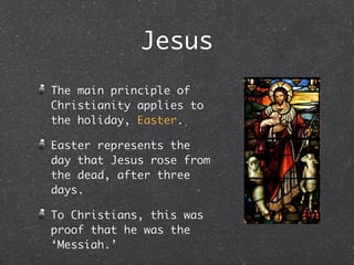 Jesus
The main principle of
Christianity applies to
the holiday, Easter.

Easter represents the
day that Jesus rose from
the dead, after three
days.

To Christians, this was
proof that he was the
‘Messiah.’
 