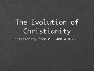 The Evolution of
   Christianity
Christianity from 0 - 400 A.D./C.E.
 