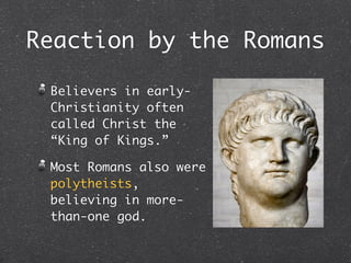 Reaction by the Romans

 Believers in early-
 Christianity often
 called Christ the
 “King of Kings.”

 Most Romans also were
 polytheists,
 believing in more-
 than-one god.
 