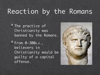 Reaction by the Romans

 The practice of
 Christianity was
 banned by the Romans.

 From 0-300A.D.,
 believers in
 Christianity would be
 guilty of a capital
 offense.
 