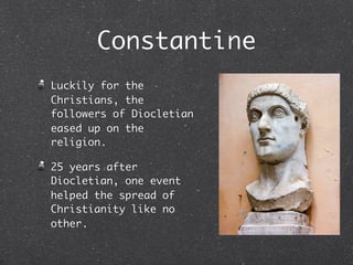Constantine
Luckily for the
Christians, the
followers of Diocletian
eased up on the
religion.

25 years after
Diocletian, one event
helped the spread of
Christianity like no
other.
 