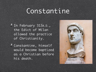 Constantine

In February 313A.D.,
the Edict of Milan
allowed the practice
of Christianity.

Constantine, himself
would become baptized
as a Christian before
his death.
 