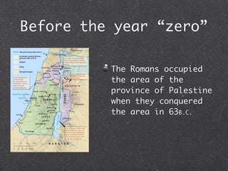 Before the year “zero”

          The Romans occupied
          the area of the
          province of Palestine
          when they conquered
          the area in 63B.C.
 
