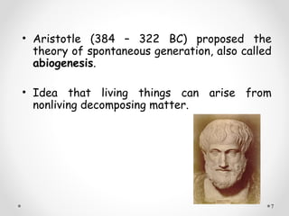• Aristotle (384 – 322 BC) proposed the
  theory of spontaneous generation, also called
  abiogenesis.

• Idea that living things can arise from
  nonliving decomposing matter.




                                              7
 