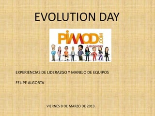 EVOLUTION DAY



EXPERIENCIAS DE LIDERAZGO Y MANEJO DE EQUIPOS

FELIPE ALGORTA




                 VIERNES 8 DE MARZO DE 2013
 