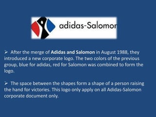  After the merge of Adidas and Salomon in August 1988, they
introduced a new corporate logo. The two colors of the previous
group, blue for adidas, red for Salomon was combined to form the
logo.

 The space between the shapes form a shape of a person raising
the hand for victories. This logo only apply on all Adidas-Salomon
corporate document only.
 