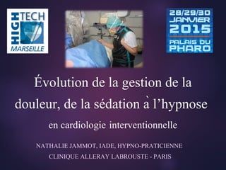 NATHALIE JAMMOT, IADE, HYPNO-PRATICIENNE
CLINIQUE ALLERAY LABROUSTE - PARIS
Évolution de la gestion de la
douleur, de la sédation à l’hypnose
en cardiologie interventionnelle
 