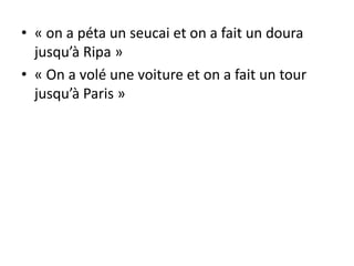 • « on a péta un seucai et on a fait un doura
jusqu’à Ripa »
• « On a volé une voiture et on a fait un tour
jusqu’à Paris »

 
