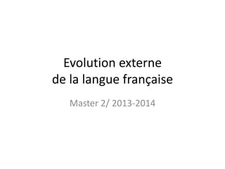 Evolution externe
de la langue française
Master 2/ 2013-2014

 