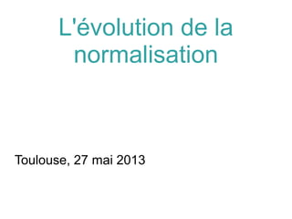 L'évolution de la
normalisation
Toulouse, 27 mai 2013
 
