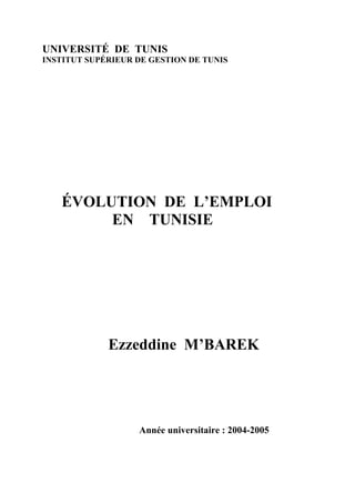 UNIVERSITÉ DE TUNIS
INSTITUT SUPÉRIEUR DE GESTION DE TUNIS




   ÉVOLUTION DE L’EMPLOI
        EN TUNISIE




             Ezzeddine M’BAREK




                   Année universitaire : 2004-2005
 