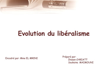 Evolution du libéralisme

Encadré par: Mme EL MRINI

Préparé par:
Ihssan CHRIATT
Soukaina MAIMOUNI

 
