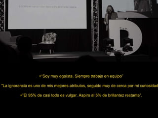 +“Soy muy egoísta. Siempre trabajo en equipo”
"La ignorancia es uno de mis mejores atributos, seguido muy de cerca por mi curiosidad
+”El 95% de casi todo es vulgar. Aspiro al 5% de brillantez restante”.
 