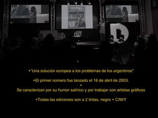 +
+“Una solución europea a los problemas de los argentinos"
+El primer número fue lanzado el 16 de abril de 2003.
+
Se caracterizan por su humor satírico y por trabajar con artistas gráficos
+Todas las ediciones son a 2 tintas, negro + C/M/Y
 
