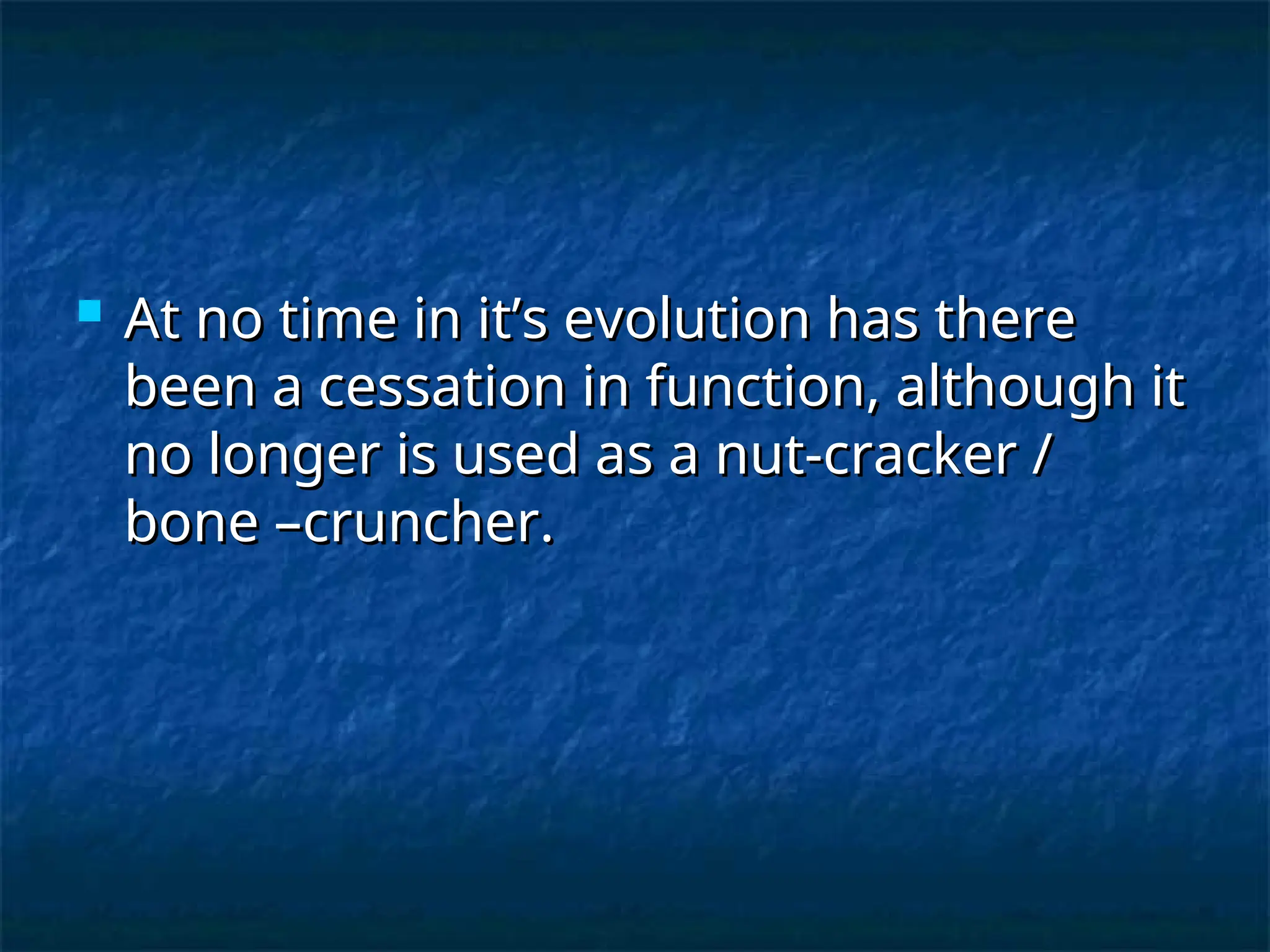  At no time in it’s evolution has there
At no time in it’s evolution has there
been a cessation in function, although it
been a cessation in function, although it
no longer is used as a nut-cracker /
no longer is used as a nut-cracker /
bone –cruncher.
bone –cruncher.
 