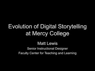 Evolution of Digital Storytelling
       at Mercy College
                 Matt Lewis
          Senior Instructional Designer
    Faculty Center for Teaching and Learning
 