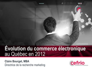 1
Évolution du commerce électronique
au Québec en 2012
Claire Bourget, MBA
Directrice de la recherche marketing
 