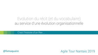 au service d’une évolution organisationnelle
C’est l’histoire d’un Rex …
Agile Tour Nantais 2019@fxmaquaire
Evolution du récit (et du vocabulaire)
 
