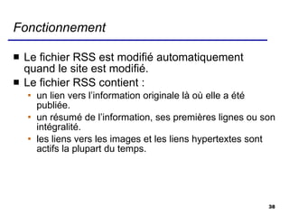 Fonctionnement Le fichier RSS est modifié automatiquement quand le site est modifié. Le fichier RSS contient : un lien vers l’information originale là où elle a été publiée. un résumé de l’information, ses premières lignes ou son intégralité. les liens vers les images et les liens hypertextes sont actifs la plupart du temps. 