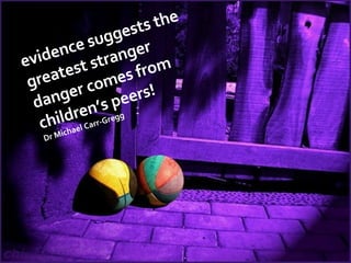 evidence suggests the greatest stranger danger comes from children’s peers! Dr Michael Carr-Gregg 