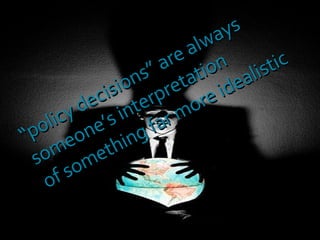 “ policy decisions” are always  someone’s interpretation  of something far more idealistic 