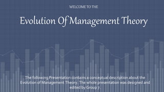Evolution Of Management Theory
The following Presentation contains a conceptual description about the
Evolution of Management Theory. The whole presentation was designed and
edited by Group 7.
WELCOME TO THE
 