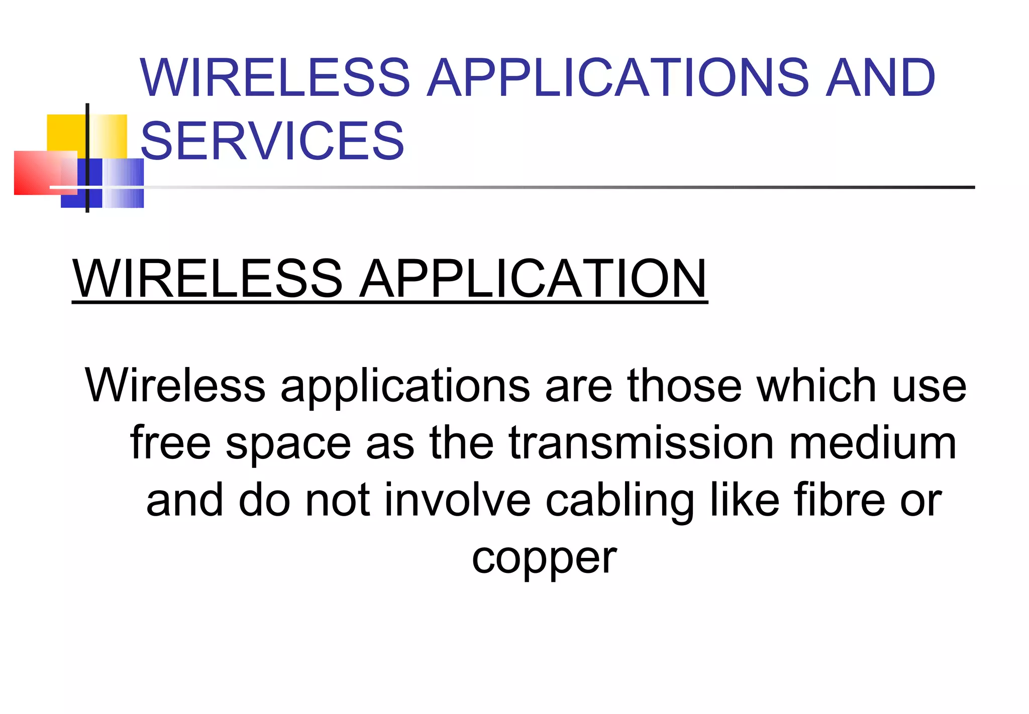 WIRELESS APPLICATIONS AND
  SERVICES

WIRELESS APPLICATION
Wireless applications are those which use
 free space as the transmission medium
  and do not involve cabling like fibre or
                   copper
 