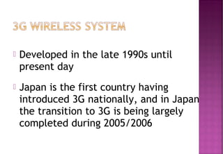  Developed in the late 1990s until
present day
 Japan is the first country having
introduced 3G nationally, and in Japan
the transition to 3G is being largely
completed during 2005/2006
 