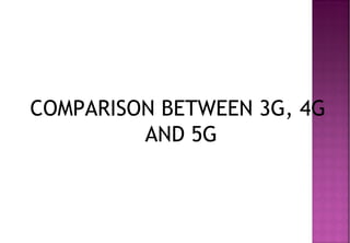 COMPARISON BETWEEN 3G, 4G
AND 5G
 