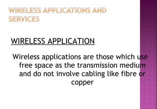 WIRELESS APPLICATION
Wireless applications are those which use
free space as the transmission medium
and do not involve cabling like fibre or
copper
 