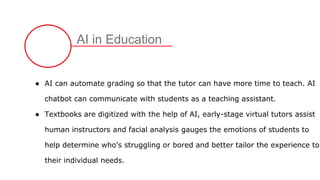 AI in Education
● AI can automate grading so that the tutor can have more time to teach. AI
chatbot can communicate with s...