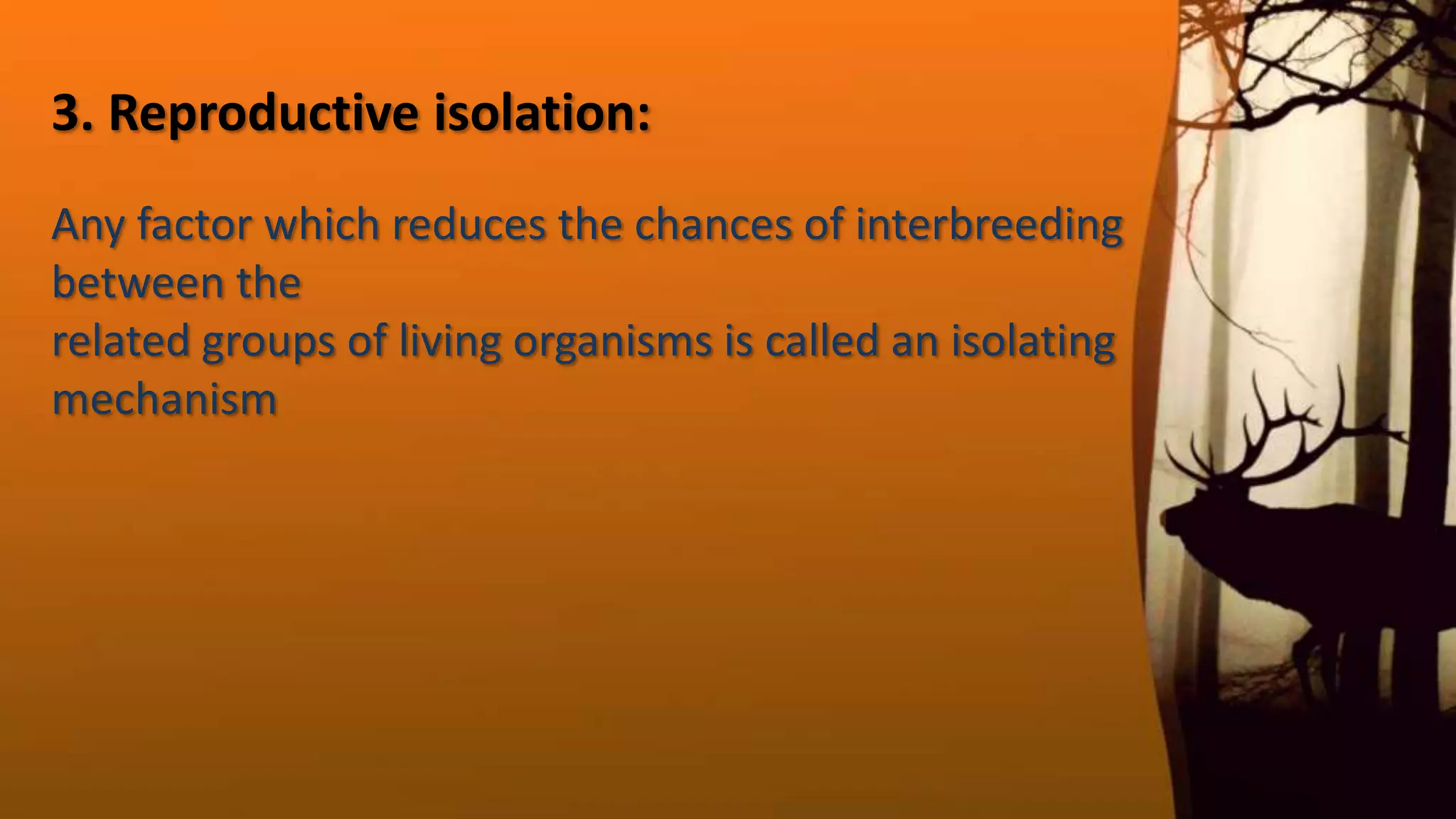 3. Reproductive isolation:
Any factor which reduces the chances of interbreeding
between the
related groups of living organisms is called an isolating
mechanism
 