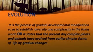 EVOLUTION:
It is the process of gradual developmental modification
so as to establish diversity and complexcity in the living
world OR It states that the present day complex plants
and animals have evolved from earlier simpler forms
of life by gradual changes
 
