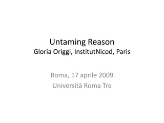 Untaming Reason
Gloria Origgi, InstitutNicod, Paris


      Roma, 17 aprile 2009
      Università Roma Tre
 