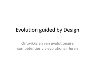Evolution guided by Design
Ontwikkelen van evolutionaire
competenties via evolutionair leren
 