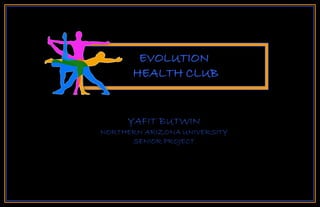 EVOLUTION
      HEALTH CLUB


     YAFIT BUTWIN
NORTHERN ARIZONA UNIVERSITY
      SENIOR PROJECT
 