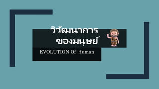 วิวัฒนาการ
ของมนุษย์
EVOLUTION Of Human
 