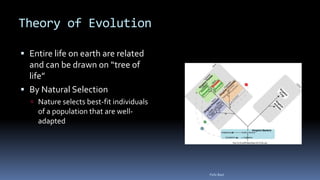 Theory of Evolution
 Entire life on earth are related
and can be drawn on “tree of
life”
 By Natural Selection
 Nature selects best-fit individuals
of a population that are well-
adapted
Felix Bast
 