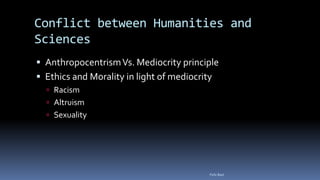 Conflict between Humanities and
Sciences
 AnthropocentrismVs. Mediocrity principle
 Ethics and Morality in light of mediocrity
 Racism
 Altruism
 Sexuality
Felix Bast
 