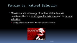 Marxism vs. Natural Selection
 Marxism and its ideology of welfare state/utopia is
unnatural; there is no struggle for existence and no natural
selection
 Unequal distribution of wealth is natural order
Felix Bast
 
